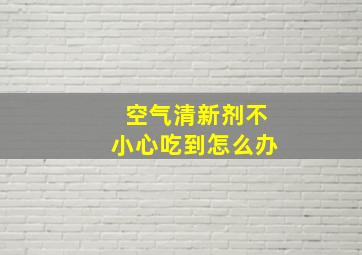 空气清新剂不小心吃到怎么办