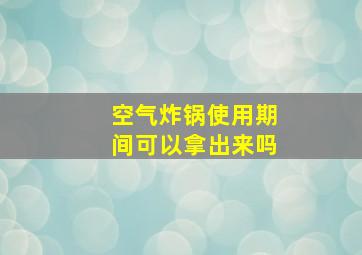 空气炸锅使用期间可以拿出来吗