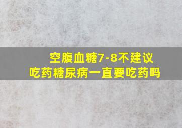 空腹血糖7-8不建议吃药糖尿病一直要吃药吗