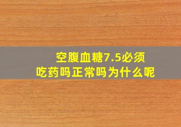 空腹血糖7.5必须吃药吗正常吗为什么呢