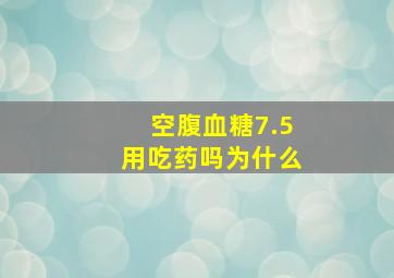 空腹血糖7.5用吃药吗为什么