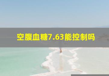 空腹血糖7.63能控制吗