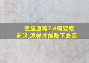 空腹血糖7.8需要吃药吗,怎样才能降下去呢