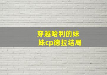 穿越哈利的妹妹cp德拉结局