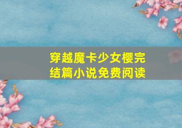 穿越魔卡少女樱完结篇小说免费阅读