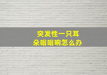 突发性一只耳朵嗡嗡响怎么办