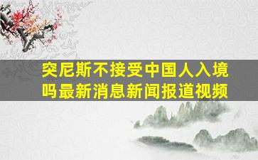 突尼斯不接受中国人入境吗最新消息新闻报道视频