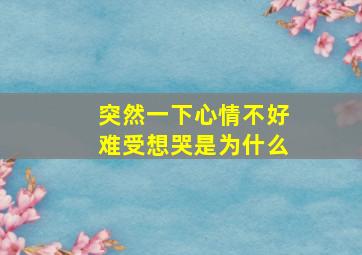 突然一下心情不好难受想哭是为什么