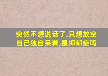 突然不想说话了,只想放空自己独自呆着,是抑郁症吗