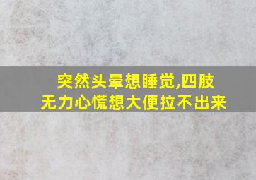 突然头晕想睡觉,四肢无力心慌想大便拉不出来