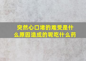 突然心口堵的难受是什么原因造成的呢吃什么药