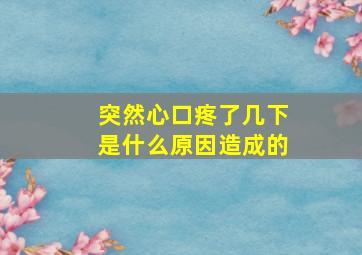 突然心口疼了几下是什么原因造成的