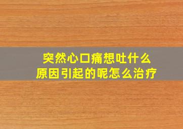 突然心口痛想吐什么原因引起的呢怎么治疗