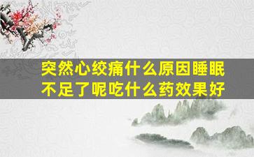 突然心绞痛什么原因睡眠不足了呢吃什么药效果好