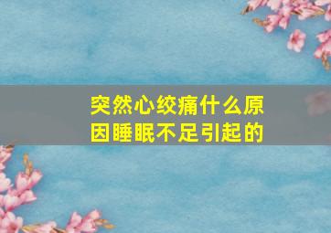 突然心绞痛什么原因睡眠不足引起的