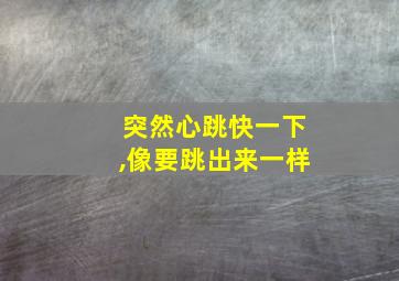 突然心跳快一下,像要跳出来一样