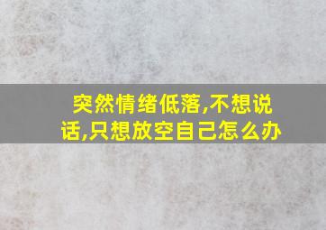 突然情绪低落,不想说话,只想放空自己怎么办