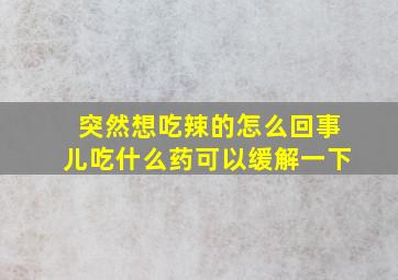 突然想吃辣的怎么回事儿吃什么药可以缓解一下