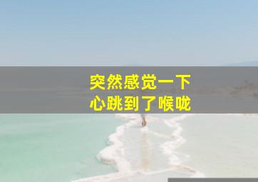 突然感觉一下心跳到了喉咙