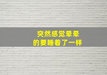 突然感觉晕晕的要睡着了一样