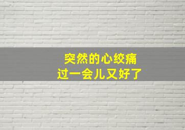 突然的心绞痛过一会儿又好了