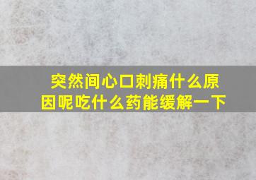 突然间心口刺痛什么原因呢吃什么药能缓解一下