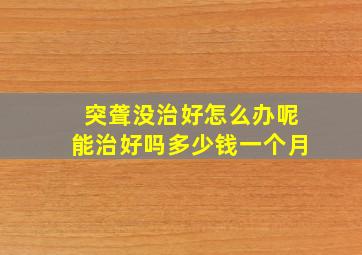 突聋没治好怎么办呢能治好吗多少钱一个月