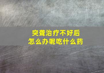 突聋治疗不好后怎么办呢吃什么药