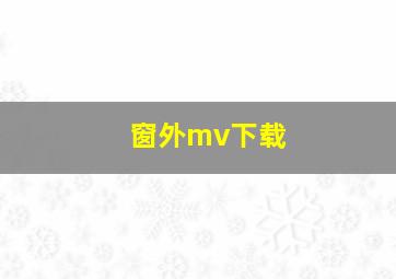 窗外mv下载