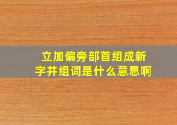 立加偏旁部首组成新字并组词是什么意思啊