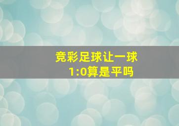 竞彩足球让一球1:0算是平吗