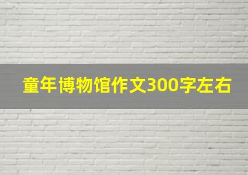 童年博物馆作文300字左右