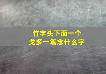 竹字头下面一个戈多一笔念什么字