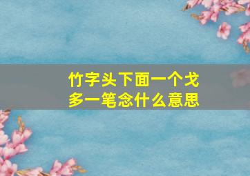 竹字头下面一个戈多一笔念什么意思