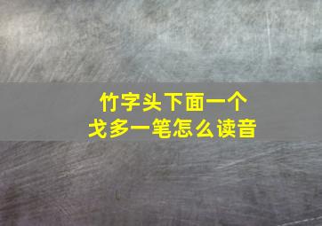 竹字头下面一个戈多一笔怎么读音