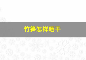 竹笋怎样晒干