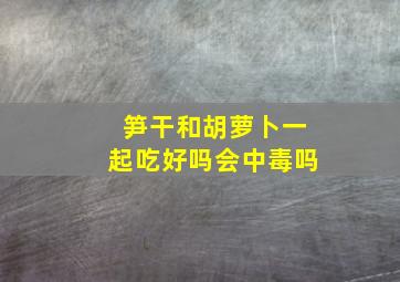 笋干和胡萝卜一起吃好吗会中毒吗