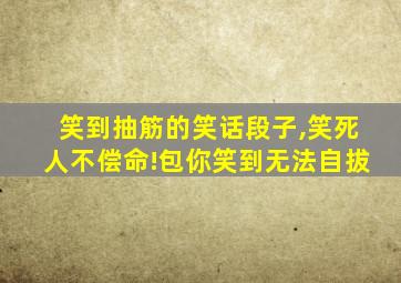 笑到抽筋的笑话段子,笑死人不偿命!包你笑到无法自拔