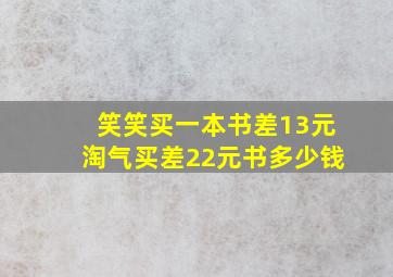 笑笑买一本书差13元淘气买差22元书多少钱