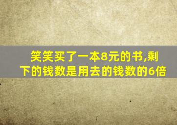 笑笑买了一本8元的书,剩下的钱数是用去的钱数的6倍