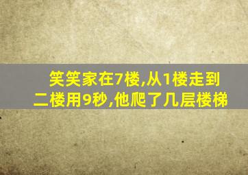 笑笑家在7楼,从1楼走到二楼用9秒,他爬了几层楼梯