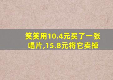 笑笑用10.4元买了一张唱片,15.8元将它卖掉