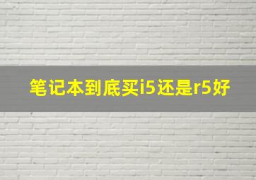 笔记本到底买i5还是r5好