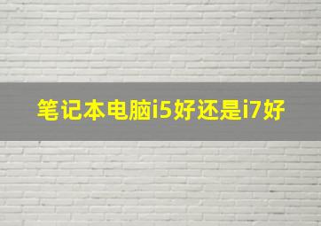 笔记本电脑i5好还是i7好