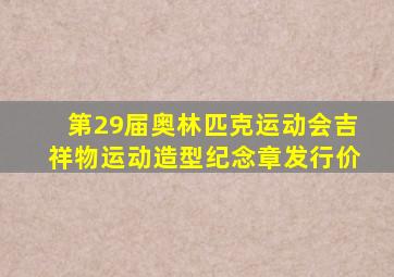 第29届奥林匹克运动会吉祥物运动造型纪念章发行价