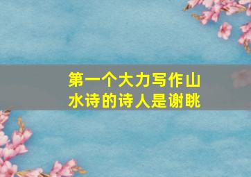 第一个大力写作山水诗的诗人是谢眺