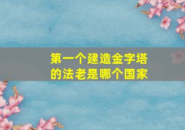 第一个建造金字塔的法老是哪个国家