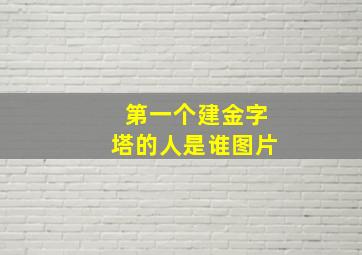 第一个建金字塔的人是谁图片