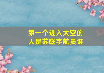 第一个进入太空的人是苏联宇航员谁