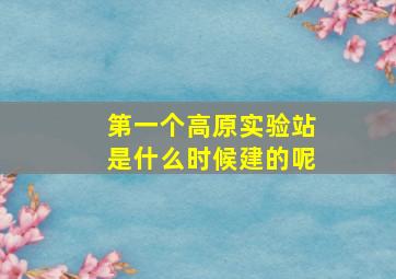 第一个高原实验站是什么时候建的呢